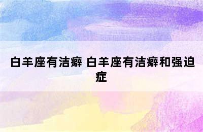 白羊座有洁癖 白羊座有洁癖和强迫症